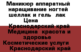 Маникюр аппаратный, наращивание ногтей, шеллак и гель-,лак › Цена ­ 600 - Краснодарский край Медицина, красота и здоровье » Косметические услуги   . Краснодарский край